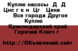 Куплю насосы 1Д, Д, Цнс(г,к,н) Цг › Цена ­ 10 000 - Все города Другое » Куплю   . Краснодарский край,Горячий Ключ г.